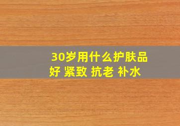 30岁用什么护肤品好 紧致 抗老 补水